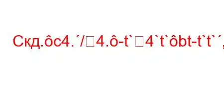 Скд.c4./4.-t`4`t`bt-t`t`,`-t`4$t,4,-4$t,4/t/t.